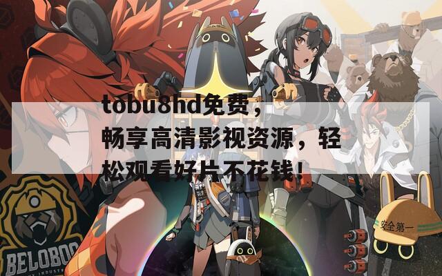 tobu8hd免费，畅享高清影视资源，轻松观看好片不花钱！