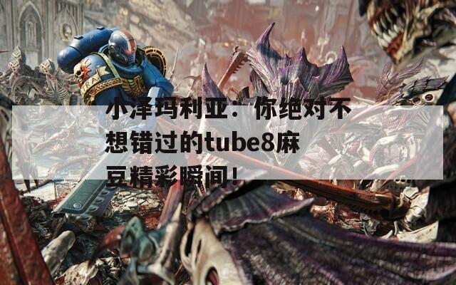 小泽玛利亚：你绝对不想错过的tube8麻豆精彩瞬间！  第1张