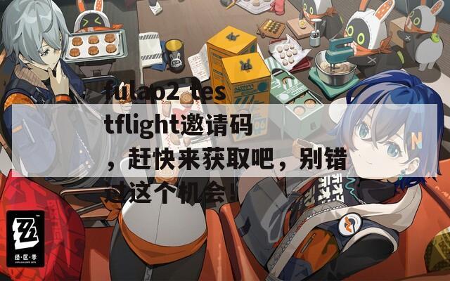 fulao2 testflight邀请码，赶快来获取吧，别错过这个机会！  第1张