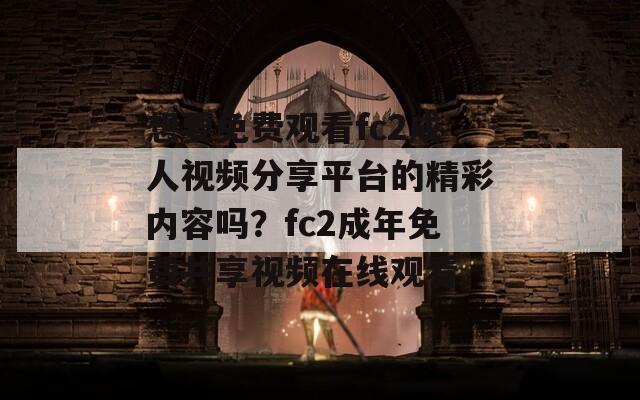 想要免费观看fc2成人视频分享平台的精彩内容吗？fc2成年免费共享视频在线观看  第1张