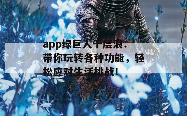 app绿巨人千层浪：带你玩转各种功能，轻松应对生活挑战！  第1张