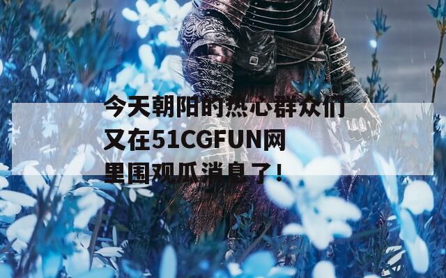 今天朝阳的热心群众们又在51CGFUN网里围观瓜消息了！  第1张