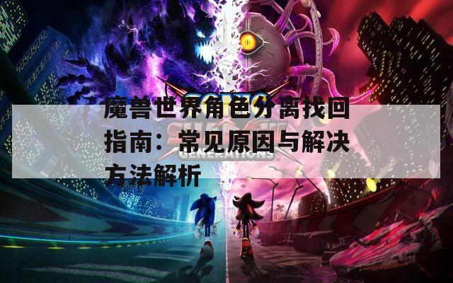 魔兽世界角色分离找回指南：常见原因与解决方法解析  第1张