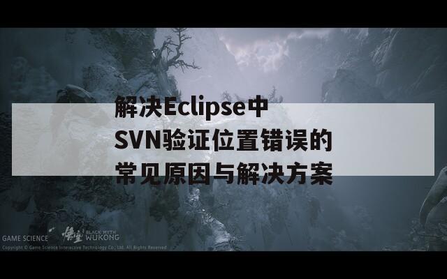 解决Eclipse中SVN验证位置错误的常见原因与解决方案  第1张