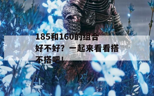 185和160的组合好不好？一起来看看搭不搭吧！  第1张