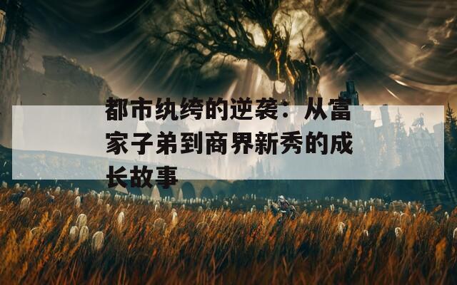 都市纨绔的逆袭：从富家子弟到商界新秀的成长故事  第1张