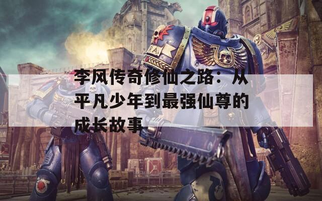 李风传奇修仙之路：从平凡少年到最强仙尊的成长故事  第1张