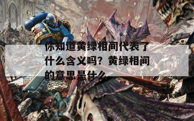 你知道黄绿相间代表了什么含义吗？黄绿相间的意思是什么  第1张