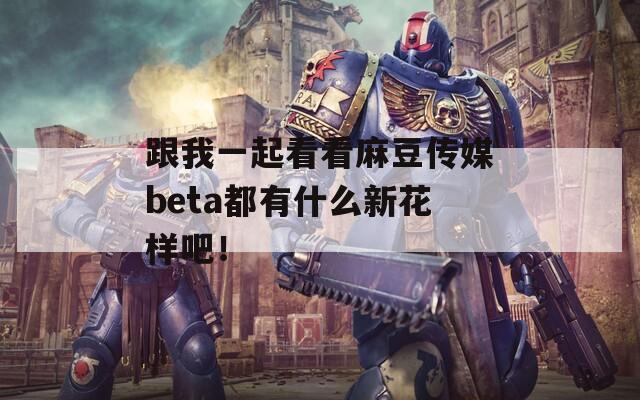 跟我一起看看麻豆传媒beta都有什么新花样吧！  第1张