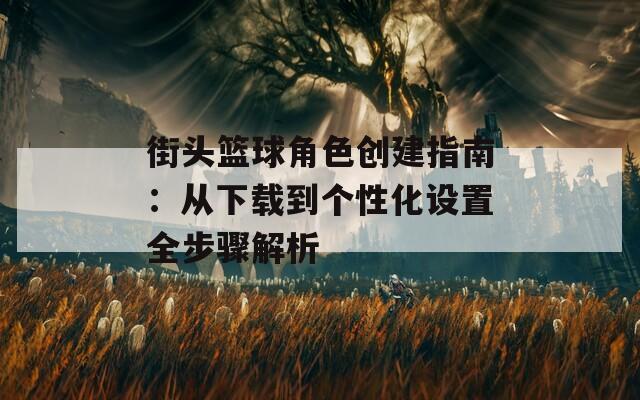 街头篮球角色创建指南：从下载到个性化设置全步骤解析