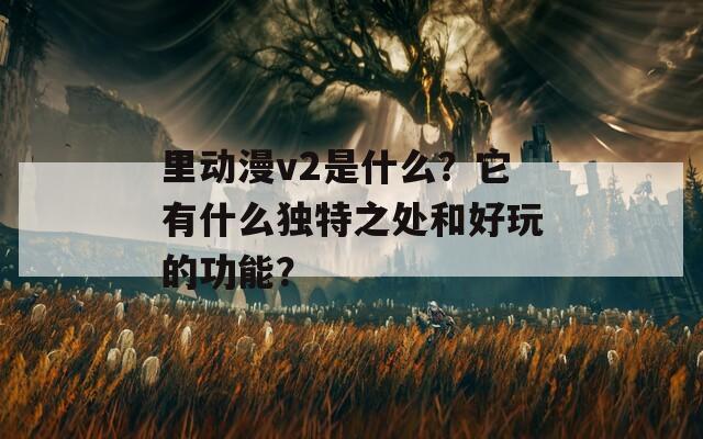 里动漫v2是什么？它有什么独特之处和好玩的功能？