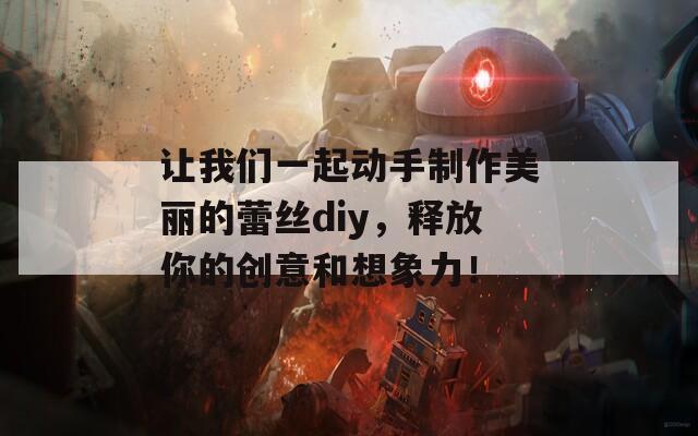 让我们一起动手制作美丽的蕾丝diy，释放你的创意和想象力！