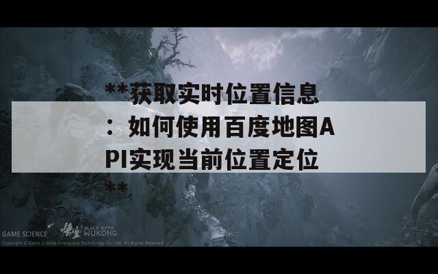 **获取实时位置信息：如何使用百度地图API实现当前位置定位**