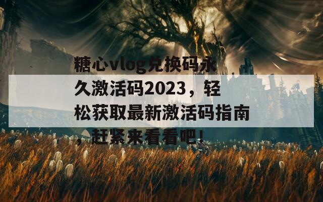 糖心vlog兑换码永久激活码2023，轻松获取最新激活码指南，赶紧来看看吧！  第1张