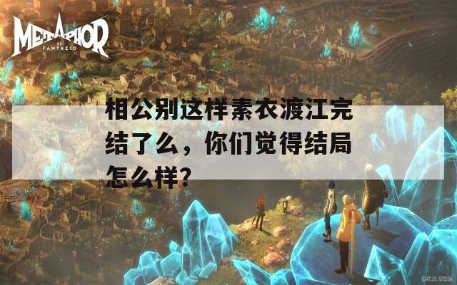 相公别这样素衣渡江完结了么，你们觉得结局怎么样？  第1张