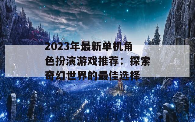 2023年最新单机角色扮演游戏推荐：探索奇幻世界的最佳选择