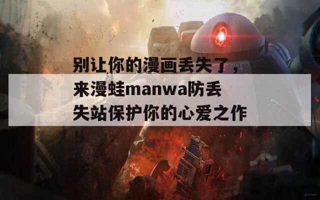 别让你的漫画丢失了，来漫蛙manwa防丢失站保护你的心爱之作！