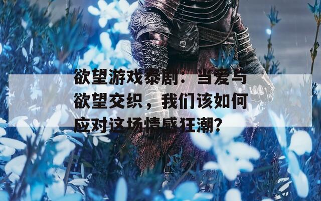 欲望游戏泰剧：当爱与欲望交织，我们该如何应对这场情感狂潮？