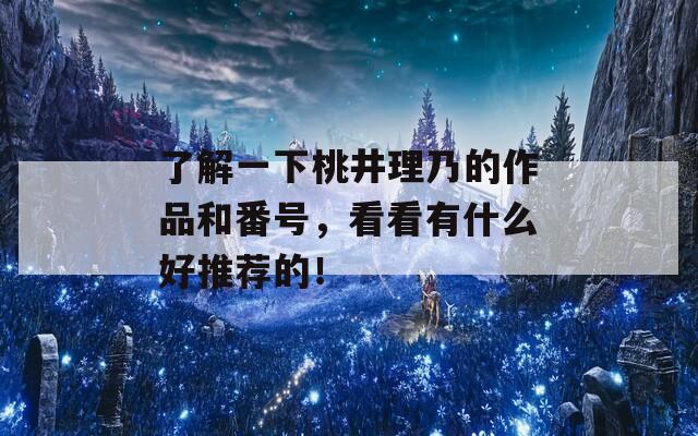 了解一下桃井理乃的作品和番号，看看有什么好推荐的！