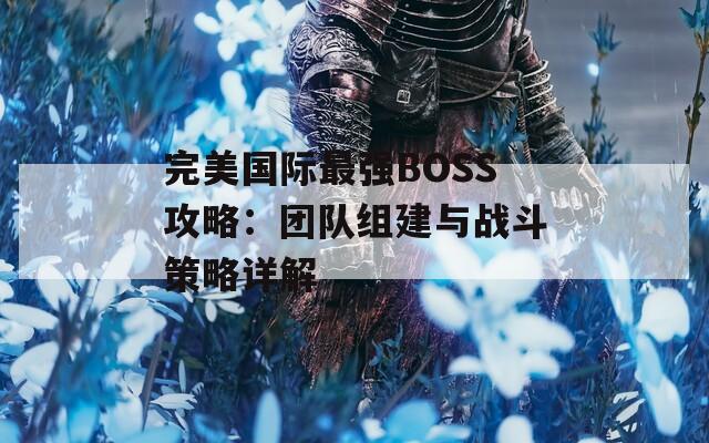 完美国际最强BOSS攻略：团队组建与战斗策略详解