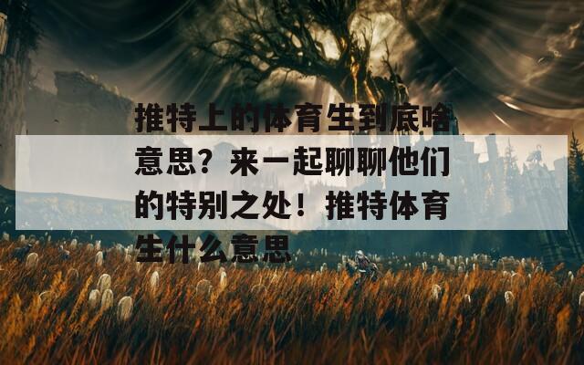 推特上的体育生到底啥意思？来一起聊聊他们的特别之处！推特体育生什么意思