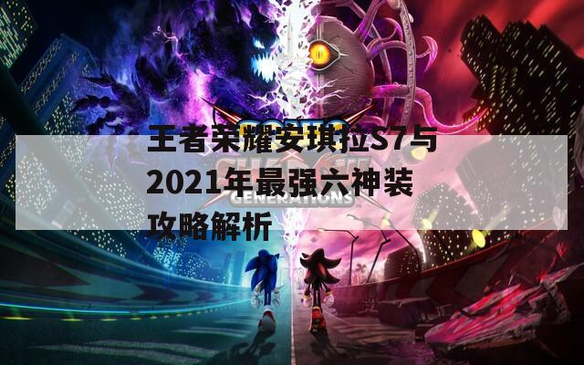 王者荣耀安琪拉S7与2021年最强六神装攻略解析