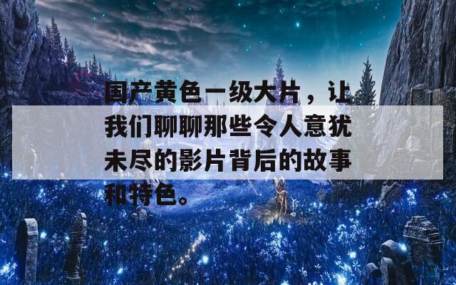 国产黄色一级大片，让我们聊聊那些令人意犹未尽的影片背后的故事和特色。  第1张