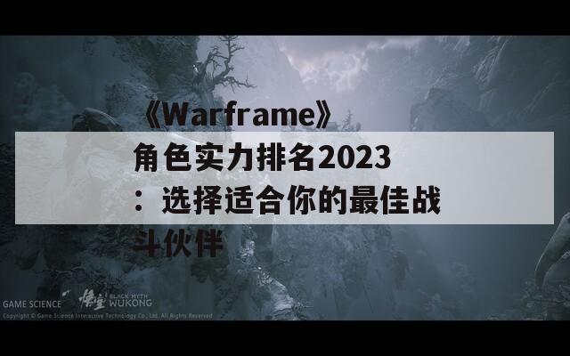 《Warframe》角色实力排名2023：选择适合你的最佳战斗伙伴