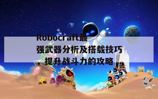 Robocraft最强武器分析及搭载技巧，提升战斗力的攻略