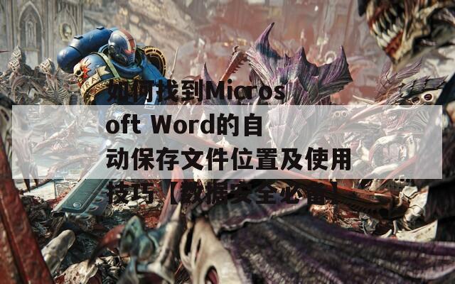 如何找到Microsoft Word的自动保存文件位置及使用技巧【数据安全必备】  第1张