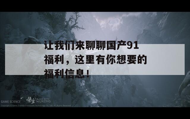 让我们来聊聊国产91福利，这里有你想要的福利信息！