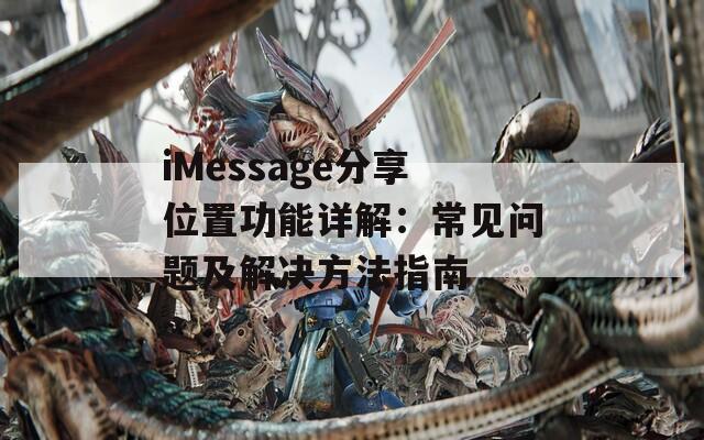 iMessage分享位置功能详解：常见问题及解决方法指南