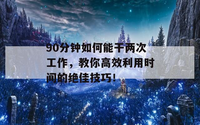 90分钟如何能干两次工作，教你高效利用时间的绝佳技巧！  第1张