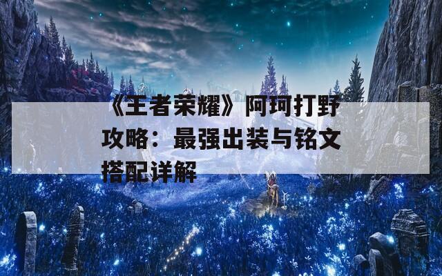 《王者荣耀》阿珂打野攻略：最强出装与铭文搭配详解