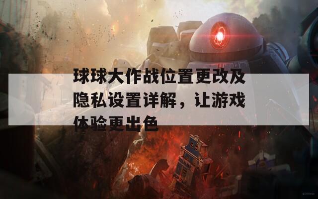 球球大作战位置更改及隐私设置详解，让游戏体验更出色