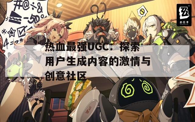 热血最强UGC：探索用户生成内容的激情与创意社区