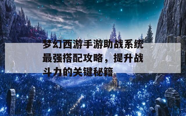 梦幻西游手游助战系统最强搭配攻略，提升战斗力的关键秘籍