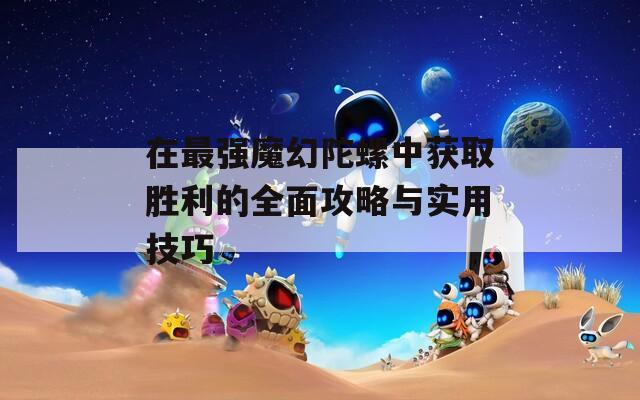 在最强魔幻陀螺中获取胜利的全面攻略与实用技巧  第1张