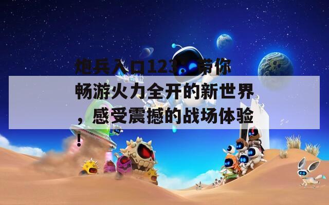 炮兵入口123：带你畅游火力全开的新世界，感受震撼的战场体验！