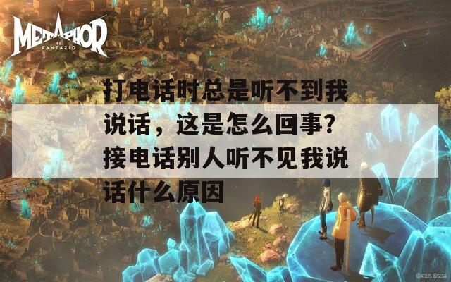 打电话时总是听不到我说话，这是怎么回事？接电话别人听不见我说话什么原因  第1张