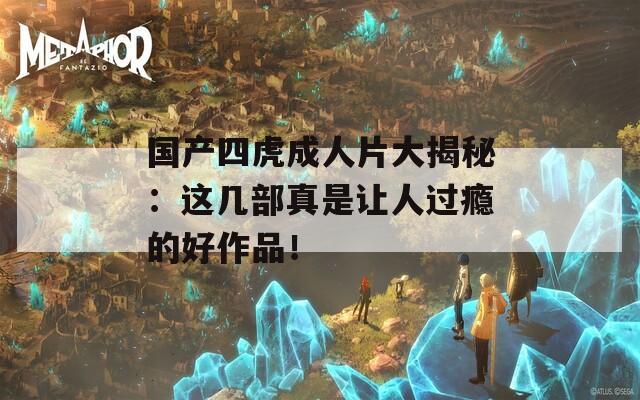 国产四虎成人片大揭秘：这几部真是让人过瘾的好作品！