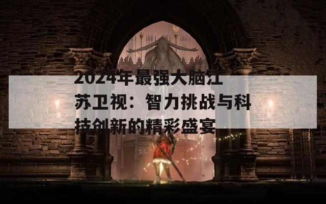 2024年最强大脑江苏卫视：智力挑战与科技创新的精彩盛宴  第1张