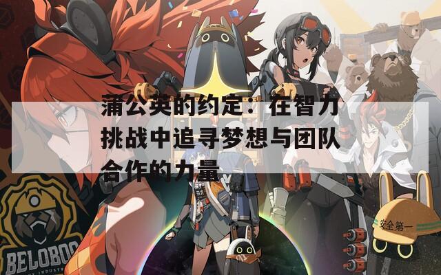 蒲公英的约定：在智力挑战中追寻梦想与团队合作的力量