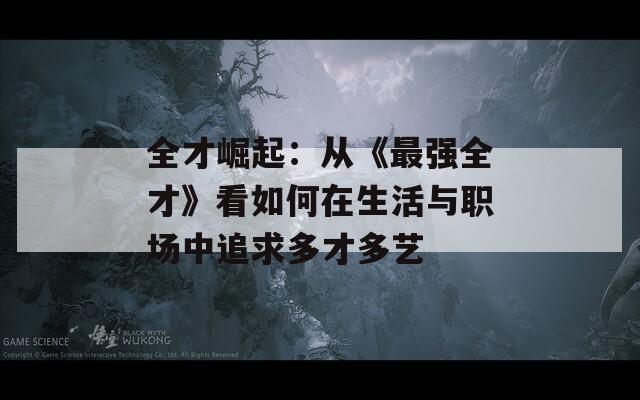 全才崛起：从《最强全才》看如何在生活与职场中追求多才多艺  第1张