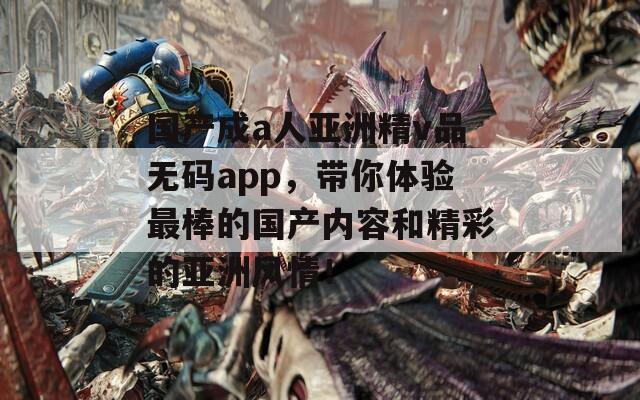 国产成a人亚洲精v品无码app，带你体验最棒的国产内容和精彩的亚洲风情！  第1张