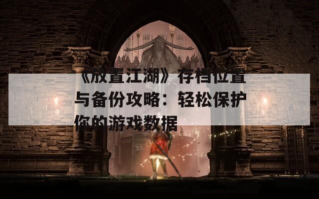 《放置江湖》存档位置与备份攻略：轻松保护你的游戏数据