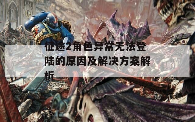 征途2角色异常无法登陆的原因及解决方案解析