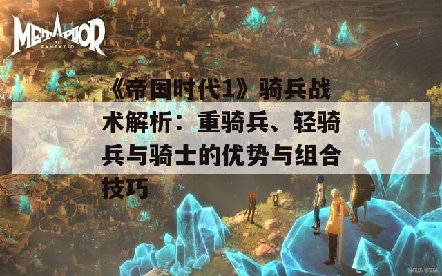 《帝国时代1》骑兵战术解析：重骑兵、轻骑兵与骑士的优势与组合技巧