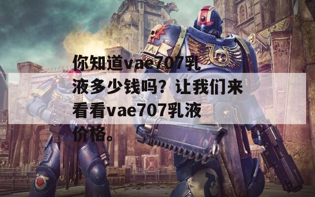 你知道vae707乳液多少钱吗？让我们来看看vae707乳液价格。