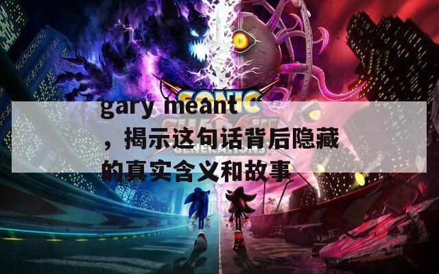 gary meant，揭示这句话背后隐藏的真实含义和故事  第1张